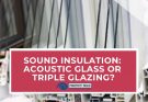Which Is Best For Sound Insulation- Acoustic Glass vs Triple Glazing?